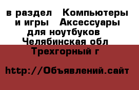  в раздел : Компьютеры и игры » Аксессуары для ноутбуков . Челябинская обл.,Трехгорный г.